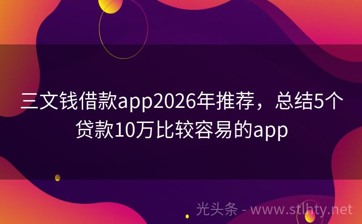 三文钱借款app2026年推荐，总结5个贷款10万比较容易的app