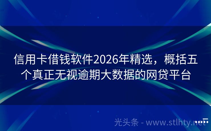 信用卡借钱软件2026年精选，概括五个真正无视逾期大数据的网贷平台