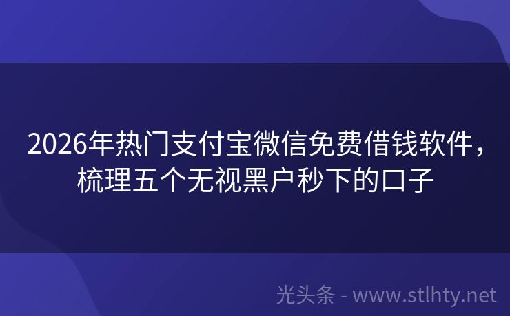 2026年热门支付宝微信免费借钱软件，梳理五个无视黑户秒下的口子