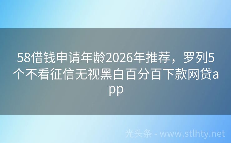 58借钱申请年龄2026年推荐，罗列5个不看征信无视黑白百分百下款网贷app