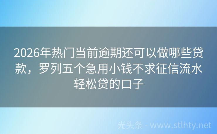 2026年热门当前逾期还可以做哪些贷款，罗列五个急用小钱不求征信流水轻松贷的口子