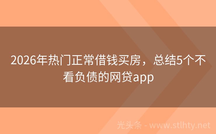 2026年热门正常借钱买房，总结5个不看负债的网贷app