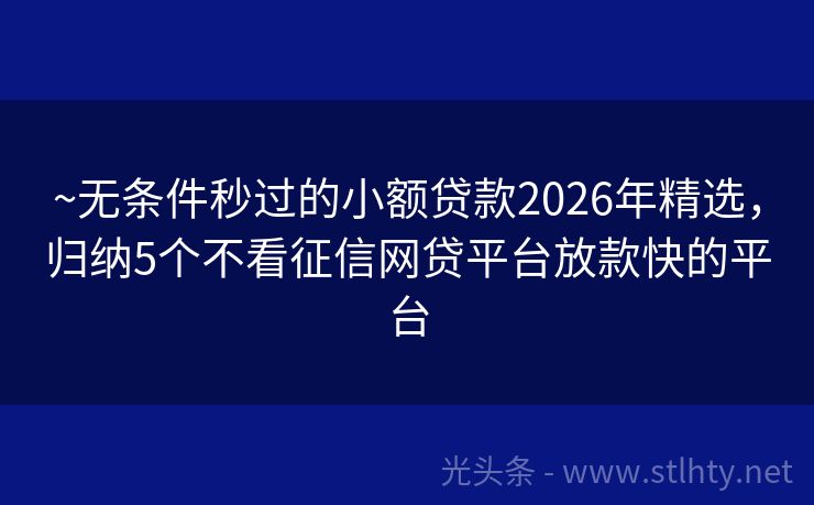 ~无条件秒过的小额贷款2026年精选，归纳5个不看征信网贷平台放款快的平台