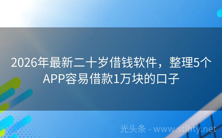 2026年最新二十岁借钱软件，整理5个APP容易借款1万块的口子