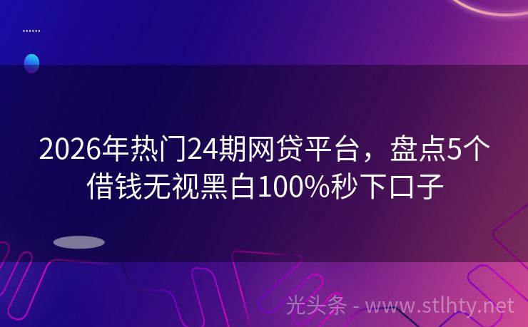 2026年热门24期网贷平台，盘点5个借钱无视黑白100%秒下口子