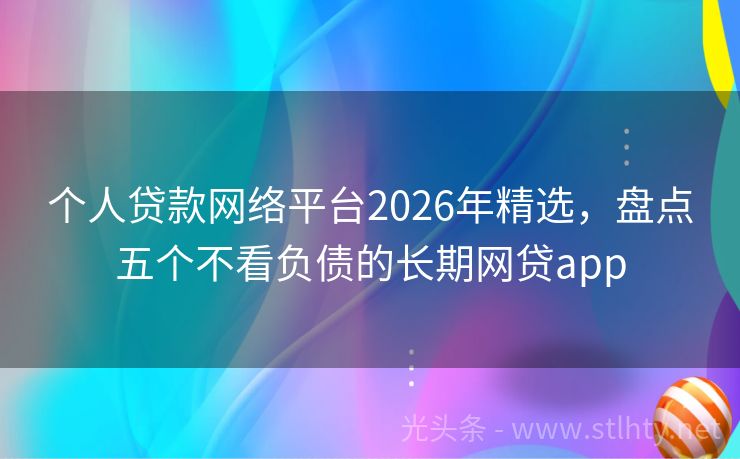 个人贷款网络平台2026年精选，盘点五个不看负债的长期网贷app