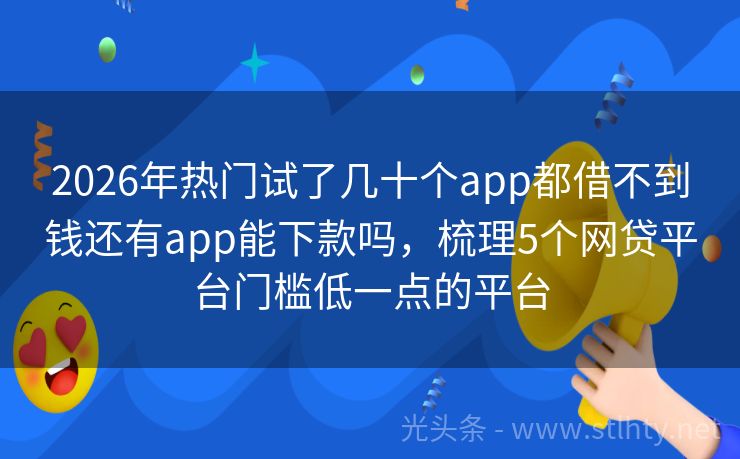 2026年热门试了几十个app都借不到钱还有app能下款吗，梳理5个网贷平台门槛低一点的平台