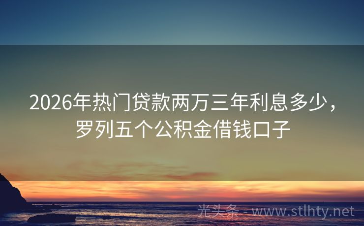 2026年热门贷款两万三年利息多少，罗列五个公积金借钱口子