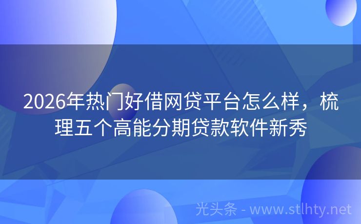 2026年热门好借网贷平台怎么样，梳理五个高能分期贷款软件新秀