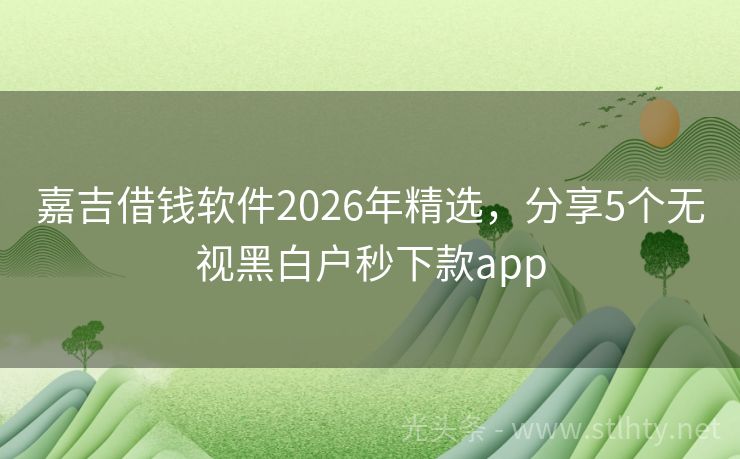 嘉吉借钱软件2026年精选，分享5个无视黑白户秒下款app