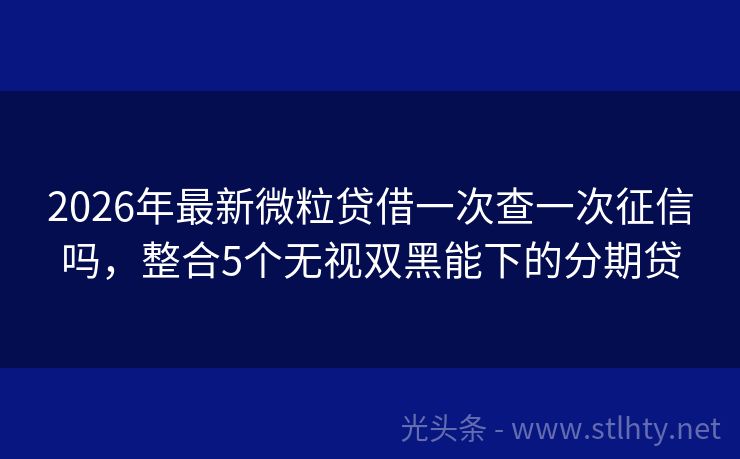 2026年最新微粒贷借一次查一次征信吗，整合5个无视双黑能下的分期贷
