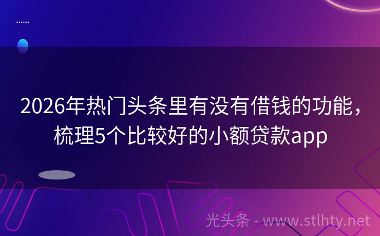 2026年热门头条里有没有借钱的功能，梳理5个比较好的小额贷款app