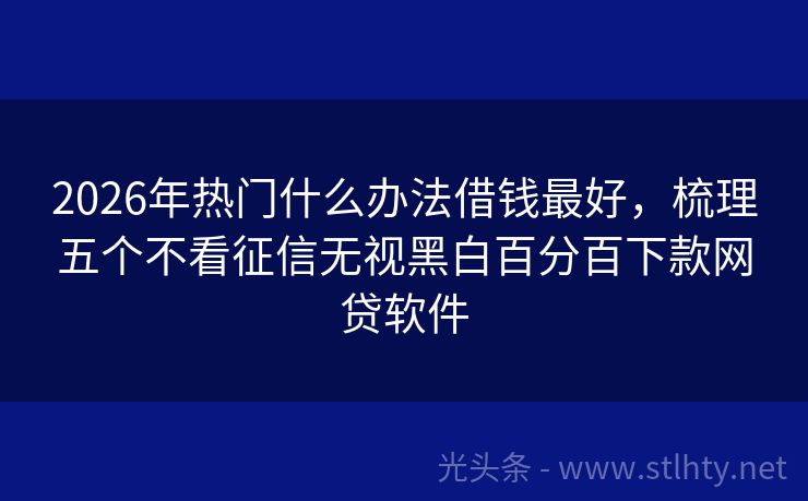 2026年热门什么办法借钱最好，梳理五个不看征信无视黑白百分百下款网贷软件