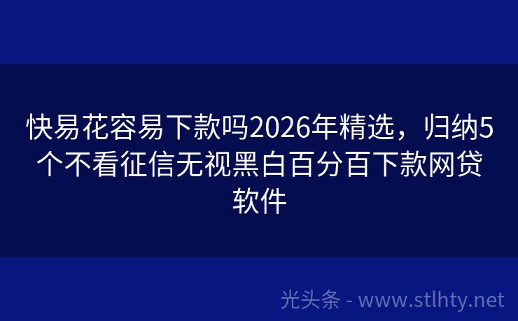 快易花容易下款吗2026年精选，归纳5个不看征信无视黑白百分百下款网贷软件
