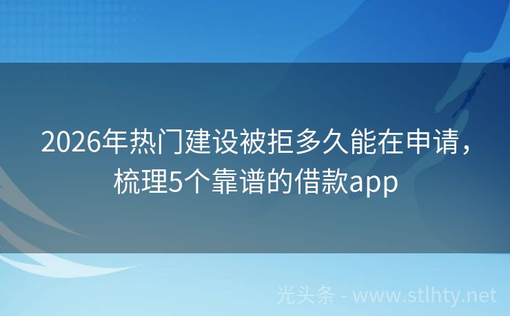 2026年热门建设被拒多久能在申请，梳理5个靠谱的借款app