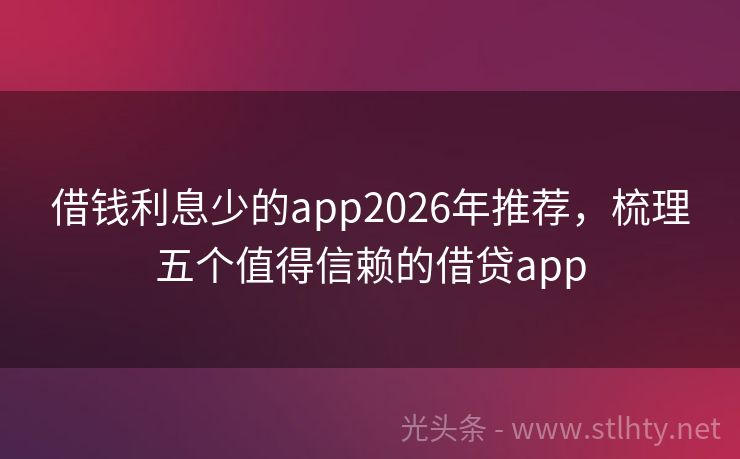 借钱利息少的app2026年推荐，梳理五个值得信赖的借贷app