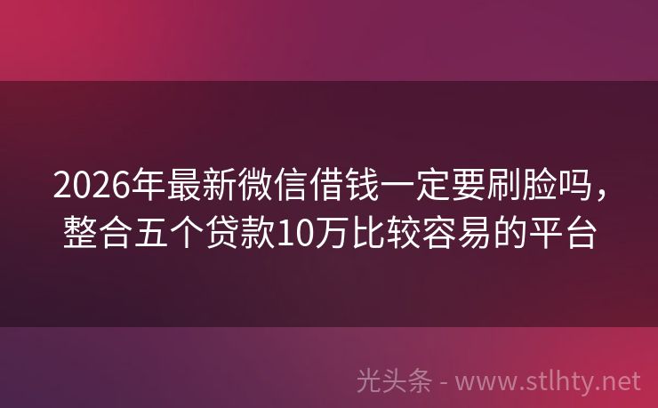 2026年最新微信借钱一定要刷脸吗，整合五个贷款10万比较容易的平台