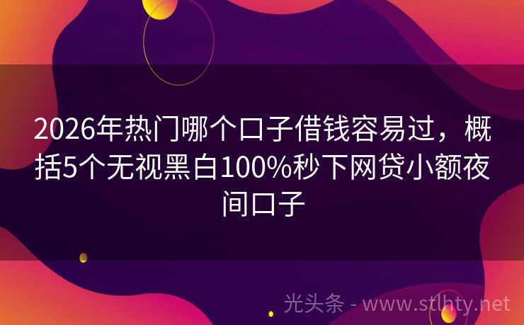 2026年热门哪个口子借钱容易过，概括5个无视黑白100%秒下网贷小额夜间口子