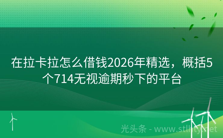 在拉卡拉怎么借钱2026年精选，概括5个714无视逾期秒下的平台