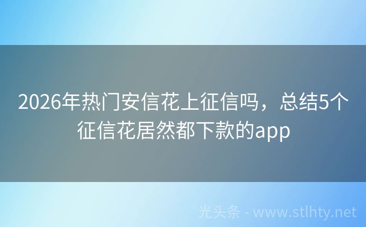 2026年热门安信花上征信吗，总结5个征信花居然都下款的app