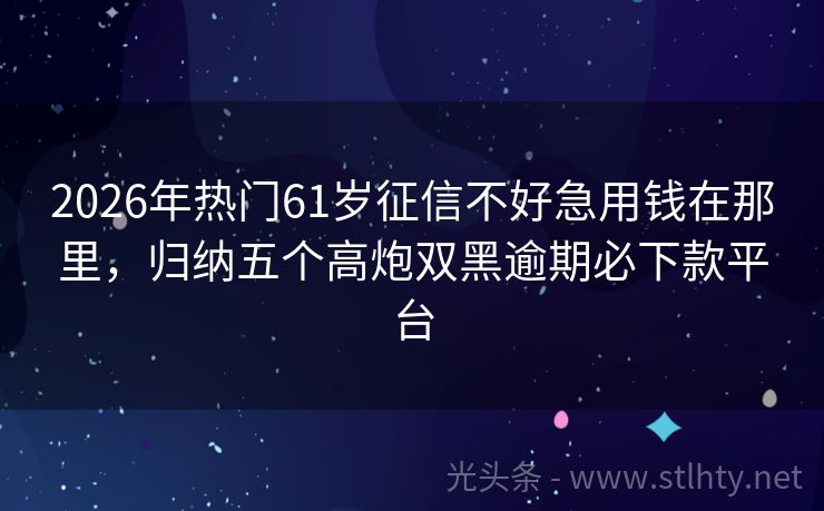 2026年热门61岁征信不好急用钱在那里，归纳五个高炮双黑逾期必下款平台