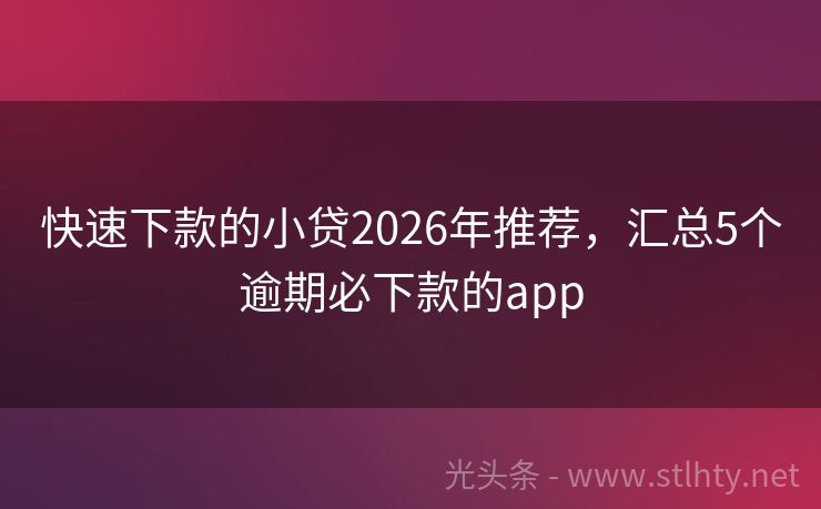 快速下款的小贷2026年推荐，汇总5个逾期必下款的app