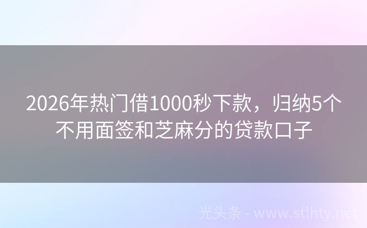 2026年热门借1000秒下款，归纳5个不用面签和芝麻分的贷款口子