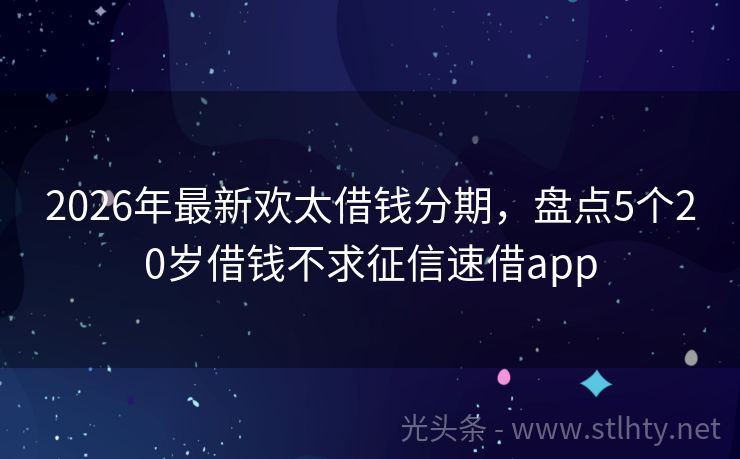 2026年最新欢太借钱分期，盘点5个20岁借钱不求征信速借app