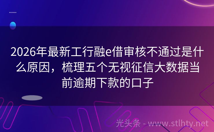 2026年最新工行融e借审核不通过是什么原因，梳理五个无视征信大数据当前逾期下款的口子
