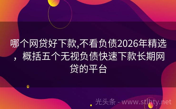 哪个网贷好下款,不看负债2026年精选，概括五个无视负债快速下款长期网贷的平台