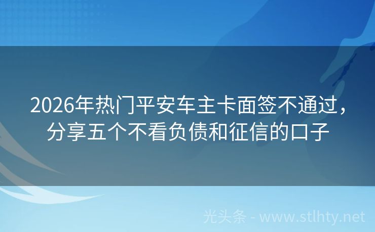 2026年热门平安车主卡面签不通过，分享五个不看负债和征信的口子