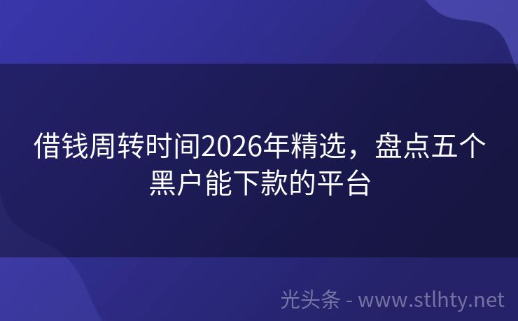 借钱周转时间2026年精选，盘点五个黑户能下款的平台