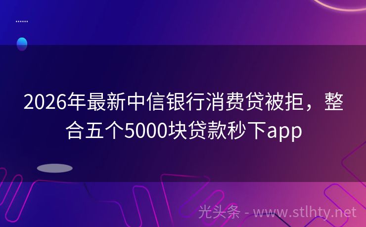 2026年最新中信银行消费贷被拒，整合五个5000块贷款秒下app