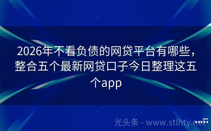 2026年不看负债的网贷平台有哪些，整合五个最新网贷口子今日整理这五个app