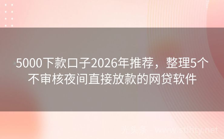 5000下款口子2026年推荐，整理5个不审核夜间直接放款的网贷软件