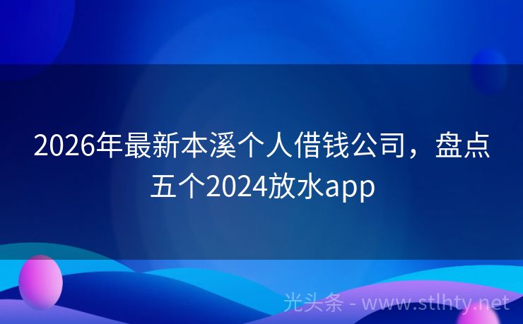 2026年最新本溪个人借钱公司，盘点五个2024放水app