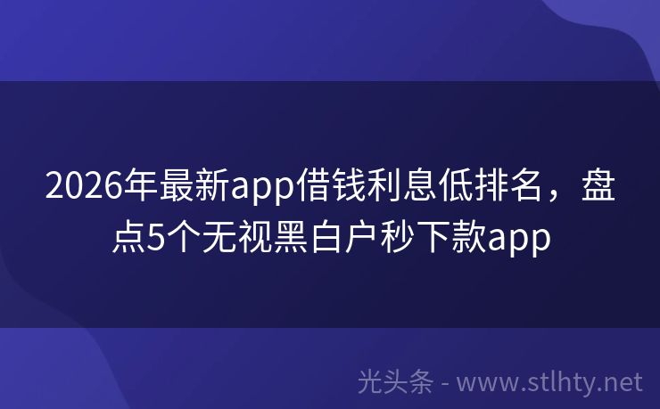 2026年最新app借钱利息低排名，盘点5个无视黑白户秒下款app