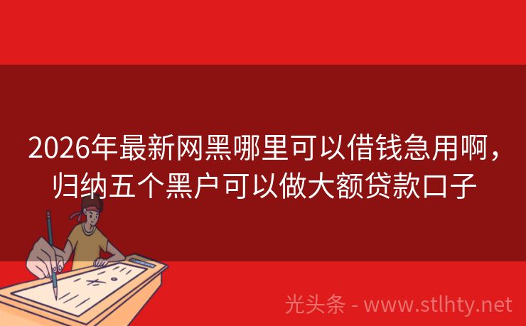 2026年最新网黑哪里可以借钱急用啊，归纳五个黑户可以做大额贷款口子