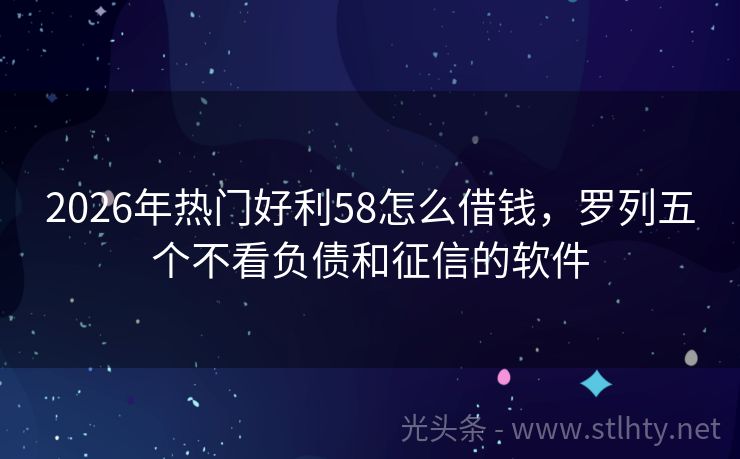 2026年热门好利58怎么借钱，罗列五个不看负债和征信的软件