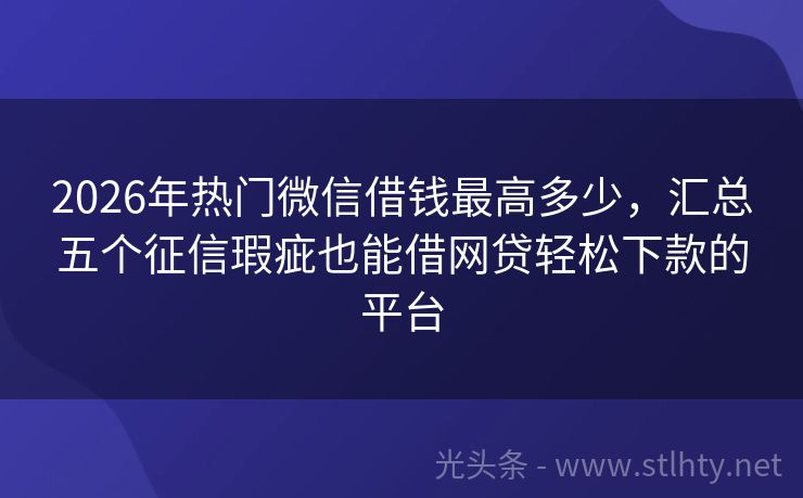 2026年热门微信借钱最高多少，汇总五个征信瑕疵也能借网贷轻松下款的平台