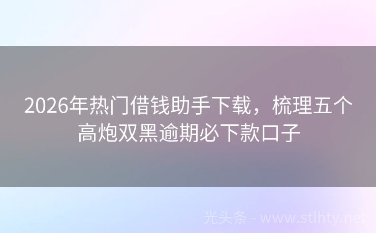 2026年热门借钱助手下载，梳理五个高炮双黑逾期必下款口子