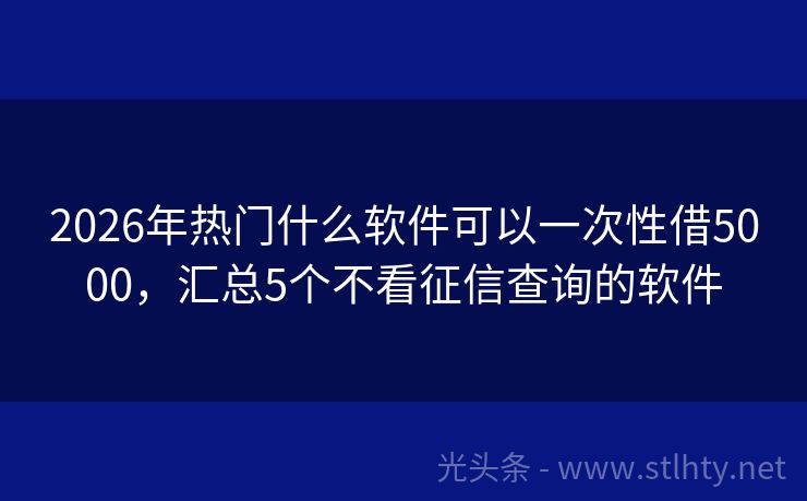 2026年热门什么软件可以一次性借5000，汇总5个不看征信查询的软件