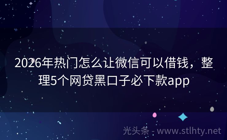 2026年热门怎么让微信可以借钱，整理5个网贷黑口子必下款app