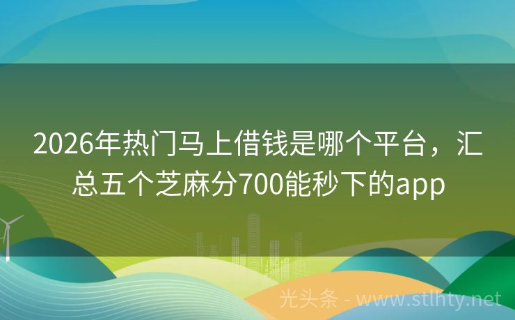 2026年热门马上借钱是哪个平台，汇总五个芝麻分700能秒下的app