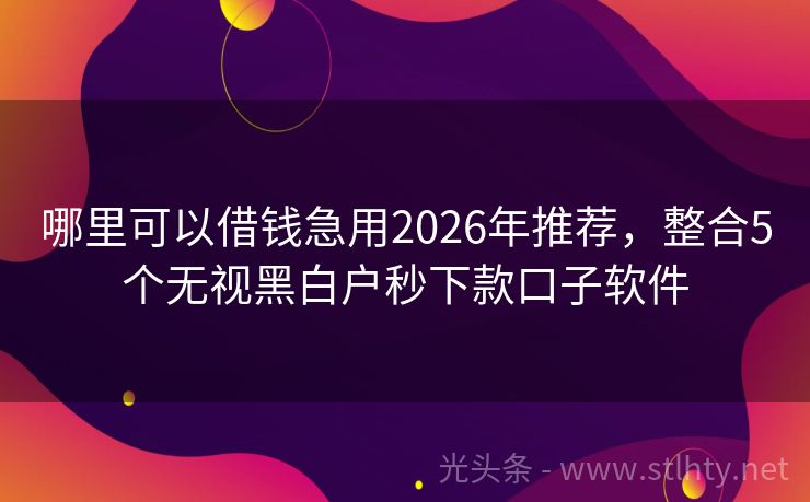 哪里可以借钱急用2026年推荐，整合5个无视黑白户秒下款口子软件