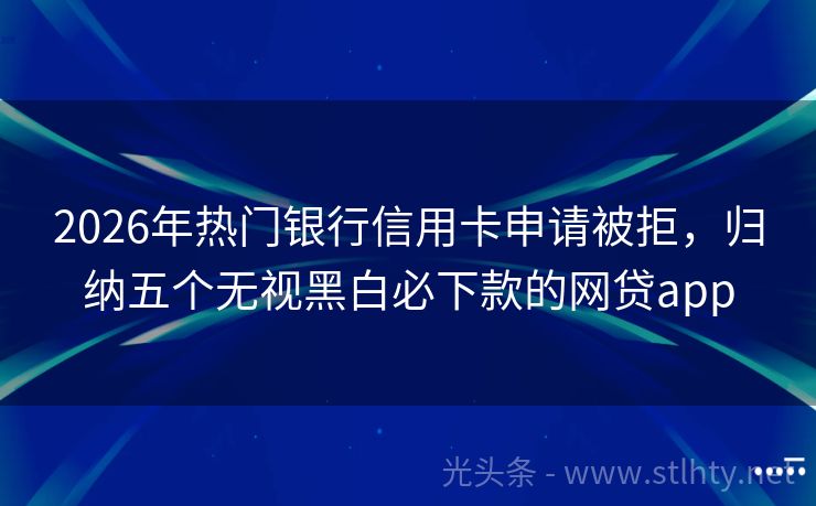 2026年热门银行信用卡申请被拒，归纳五个无视黑白必下款的网贷app