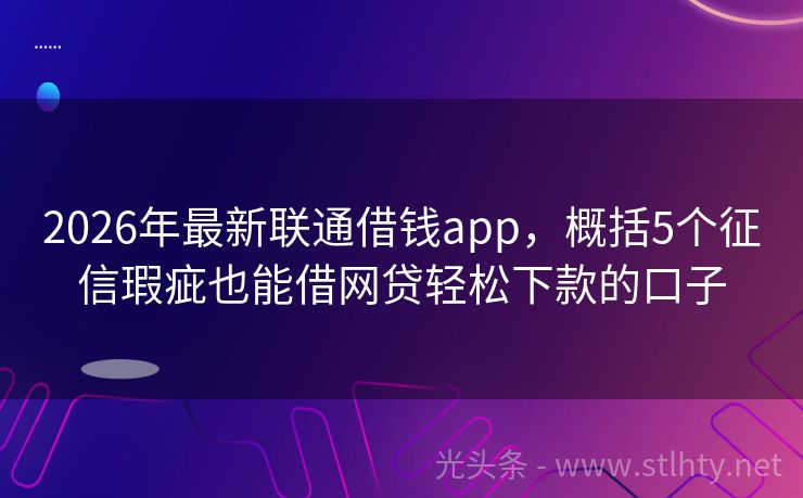 2026年最新联通借钱app，概括5个征信瑕疵也能借网贷轻松下款的口子