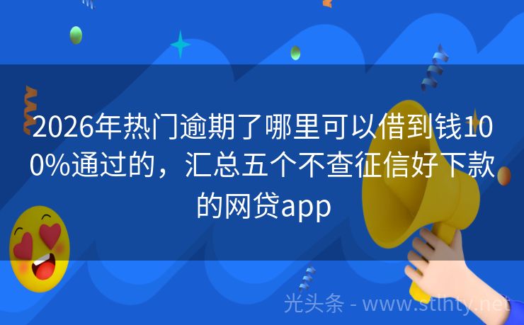 2026年热门逾期了哪里可以借到钱100%通过的，汇总五个不查征信好下款的网贷app