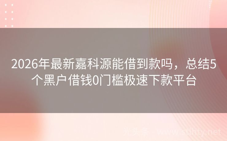 2026年最新嘉科源能借到款吗，总结5个黑户借钱0门槛极速下款平台
