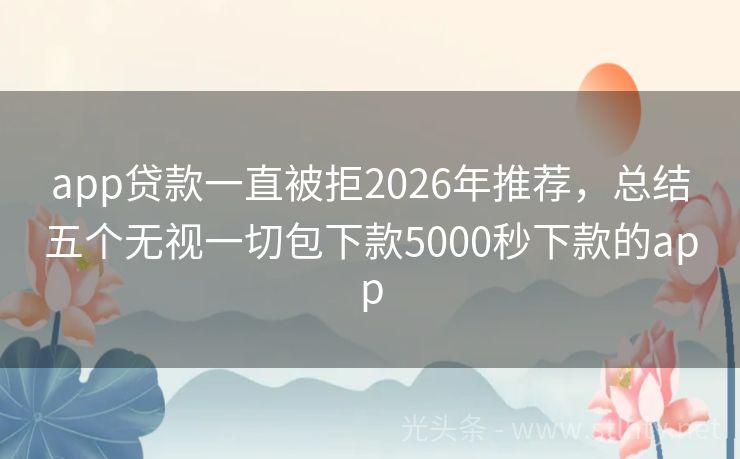 app贷款一直被拒2026年推荐，总结五个无视一切包下款5000秒下款的app